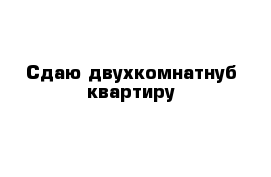 Сдаю двухкомнатнуб квартиру